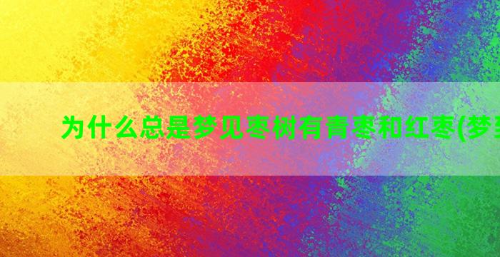 为什么总是梦见枣树有青枣和红枣(梦到了枣)