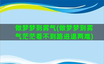 做梦梦到雾气(做梦梦到雾气茫茫看不到路进退两难)