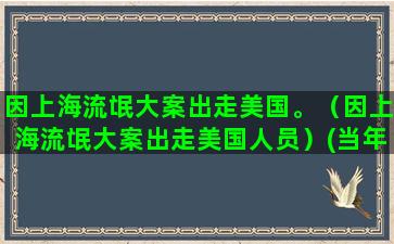 因上海流氓大案出走美国。（因上海流氓大案出走美国人员）(当年轰动全国的上海流氓大案)