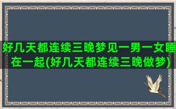 好几天都连续三晚梦见一男一女睡在一起(好几天都连续三晚做梦)