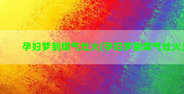 孕妇梦到煤气灶火(孕妇梦到煤气灶火关不掉)