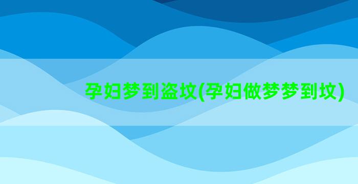 孕妇梦到盗坟(孕妇做梦梦到坟)