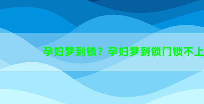 孕妇梦到锁？孕妇梦到锁门锁不上