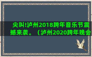 尖叫!泸州2018跨年音乐节震撼来袭。（泸州2020跨年晚会）