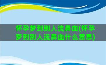 怀孕梦到别人流鼻血(怀孕梦到别人流鼻血什么意思)