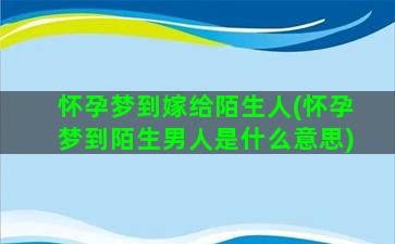 怀孕梦到嫁给陌生人(怀孕梦到陌生男人是什么意思)