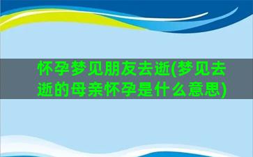 怀孕梦见朋友去逝(梦见去逝的母亲怀孕是什么意思)