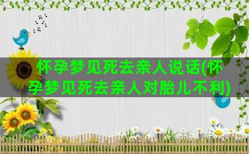 怀孕梦见死去亲人说话(怀孕梦见死去亲人对胎儿不利)