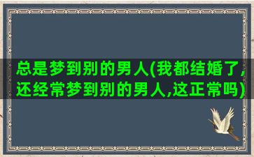 总是梦到别的男人(我都结婚了,还经常梦到别的男人,这正常吗)