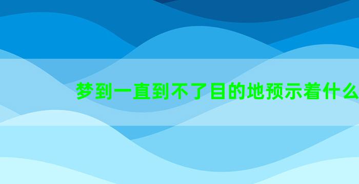 梦到一直到不了目的地预示着什么