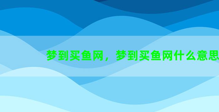 梦到买鱼网，梦到买鱼网什么意思