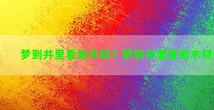 梦到井里看到木材？梦到井里看到木材什么意思