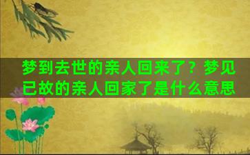 梦到去世的亲人回来了？梦见已故的亲人回家了是什么意思