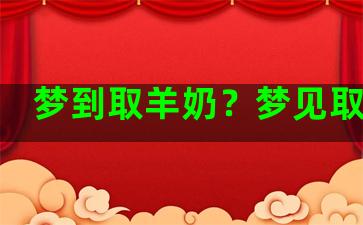 梦到取羊奶？梦见取羊奶