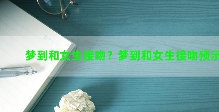 梦到和女生接吻？梦到和女生接吻预示着什么