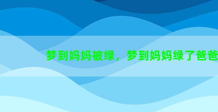 梦到妈妈被绿，梦到妈妈绿了爸爸