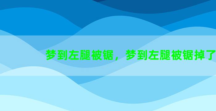 梦到左腿被锯，梦到左腿被锯掉了