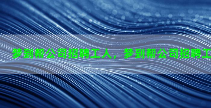 梦到帮公司招聘工人，梦到帮公司招聘工人什么意思