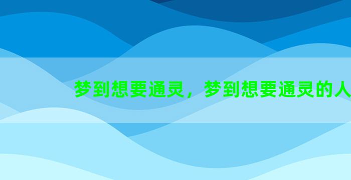 梦到想要通灵，梦到想要通灵的人