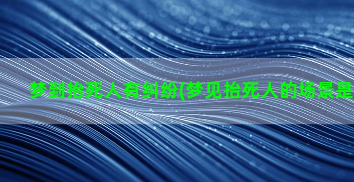 梦到抬死人有纠纷(梦见抬死人的场景是什么意思)