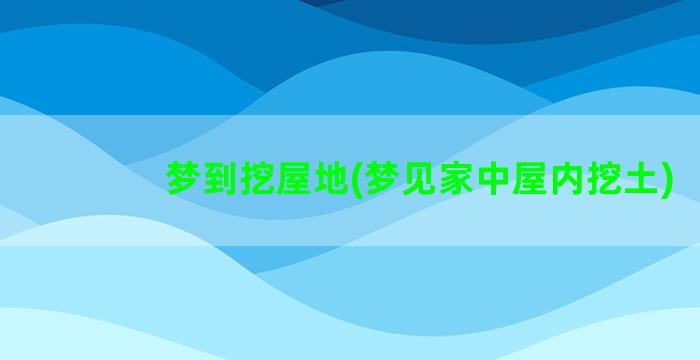 梦到挖屋地(梦见家中屋内挖土)