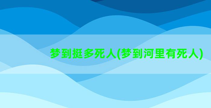 梦到挺多死人(梦到河里有死人)