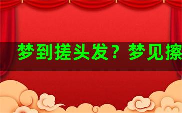 梦到搓头发？梦见擦头发