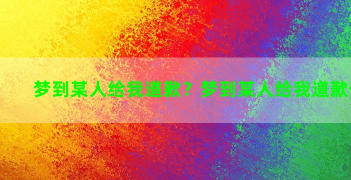 梦到某人给我道歉？梦到某人给我道歉什么意思