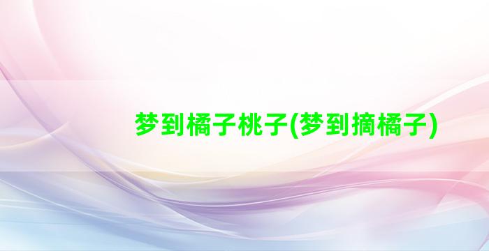 梦到橘子桃子(梦到摘橘子)