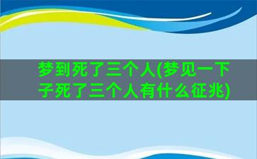 梦到死了三个人(梦见一下子死了三个人有什么征兆)