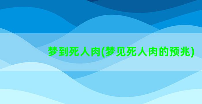 梦到死人肉(梦见死人肉的预兆)