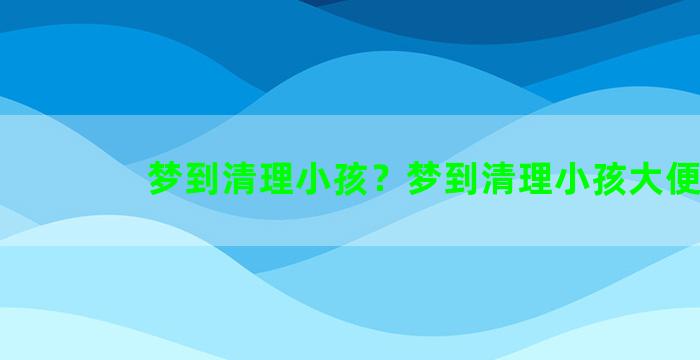 梦到清理小孩？梦到清理小孩大便