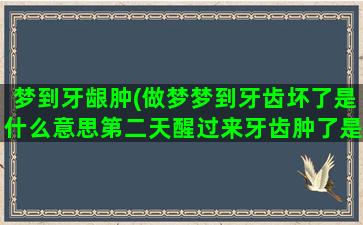 梦到牙龈肿(做梦梦到牙齿坏了是什么意思第二天醒过来牙齿肿了是什么意思)