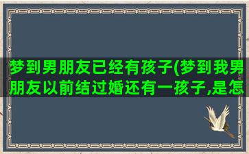 梦到男朋友已经有孩子(梦到我男朋友以前结过婚还有一孩子,是怎么回事)