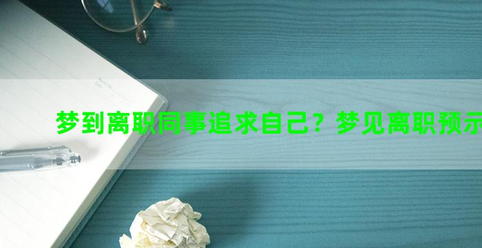 梦到离职同事追求自己？梦见离职预示着什么