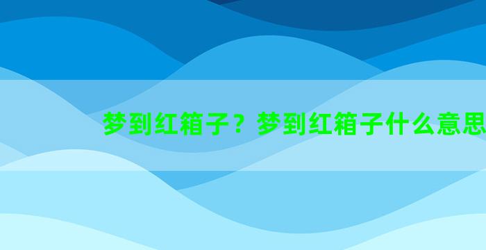 梦到红箱子？梦到红箱子什么意思