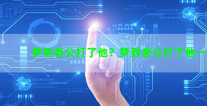 梦到老公打了他？梦到老公打了他一巴掌