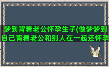 梦到背着老公怀孕生子(做梦梦到自己背着老公和别人在一起还怀孕了怎么回事)