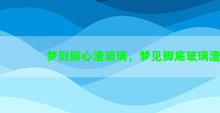 梦到脚心渣玻璃，梦见脚底玻璃渣