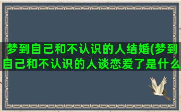 梦到自己和不认识的人结婚(梦到自己和不认识的人谈恋爱了是什么意思)