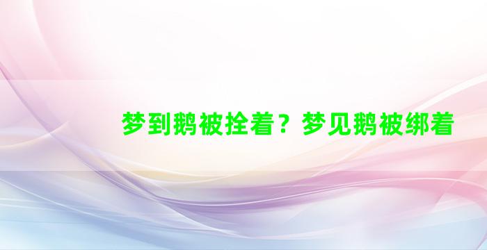 梦到鹅被拴着？梦见鹅被绑着