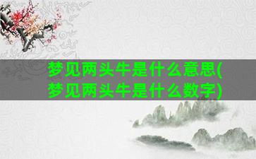 梦见两头牛是什么意思(梦见两头牛是什么数字)