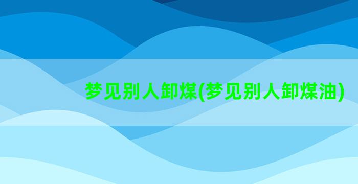 梦见别人卸煤(梦见别人卸煤油)