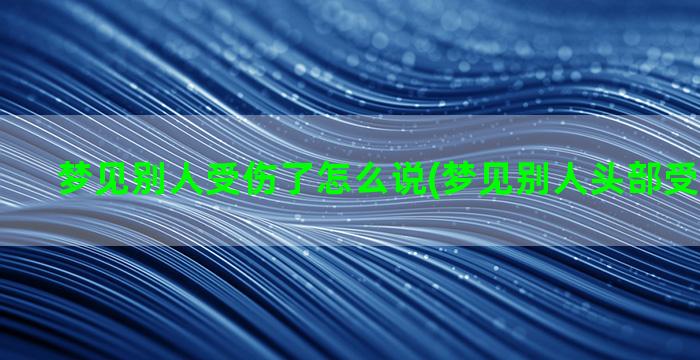 梦见别人受伤了怎么说(梦见别人头部受伤很严重)