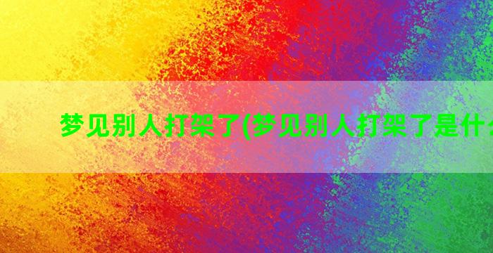 梦见别人打架了(梦见别人打架了是什么预兆)