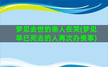 梦见去世的亲人在哭(梦见早已死去的人再次办丧事)