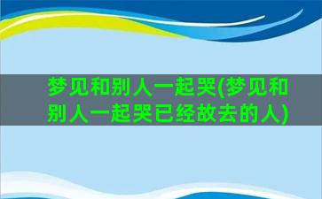 梦见和别人一起哭(梦见和别人一起哭已经故去的人)