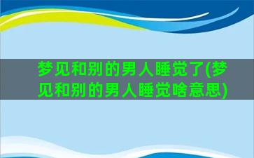 梦见和别的男人睡觉了(梦见和别的男人睡觉啥意思)