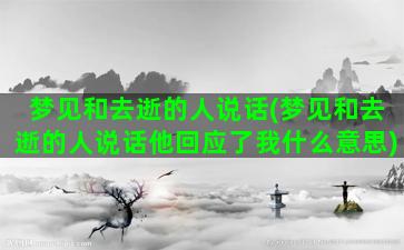 梦见和去逝的人说话(梦见和去逝的人说话他回应了我什么意思)