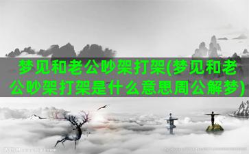 梦见和老公吵架打架(梦见和老公吵架打架是什么意思周公解梦)